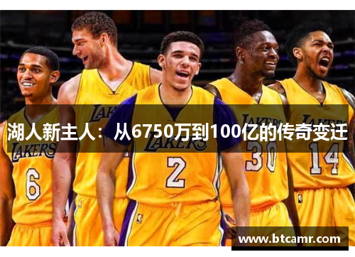 湖人新主人：从6750万到100亿的传奇变迁