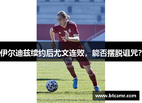 伊尔迪兹续约后尤文连败，能否摆脱诅咒？