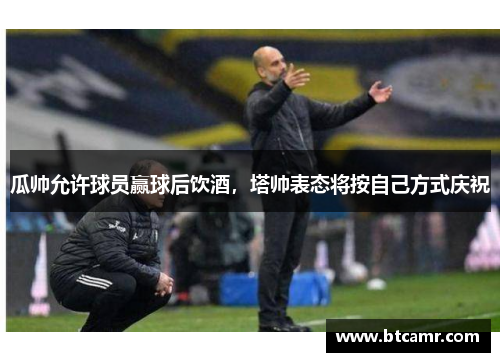 瓜帅允许球员赢球后饮酒，塔帅表态将按自己方式庆祝